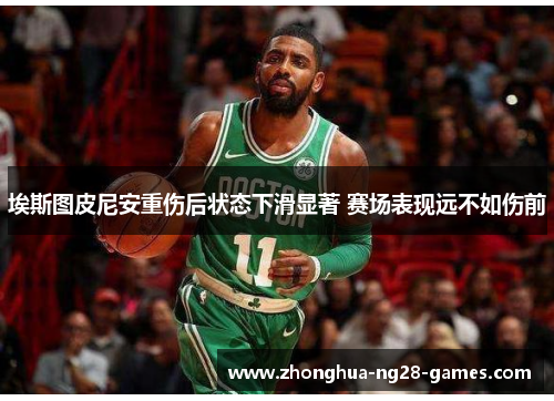 埃斯图皮尼安重伤后状态下滑显著 赛场表现远不如伤前