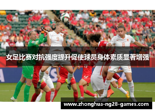 女足比赛对抗强度提升促使球员身体素质显著增强