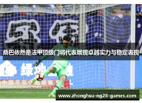 桑巴依然是法甲顶级门将代表展现卓越实力与稳定表现