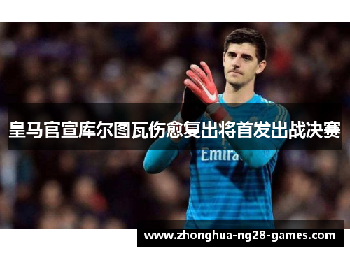 皇马官宣库尔图瓦伤愈复出将首发出战决赛 皇马官宣库尔图瓦伤愈复出将首发出战决赛