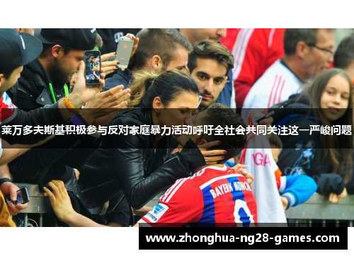 莱万多夫斯基积极参与反对家庭暴力活动呼吁全社会共同关注这一严峻问题