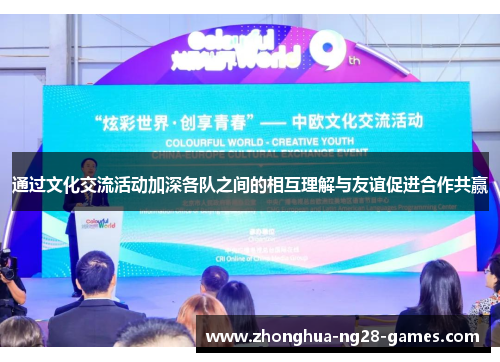 通过文化交流活动加深各队之间的相互理解与友谊促进合作共赢