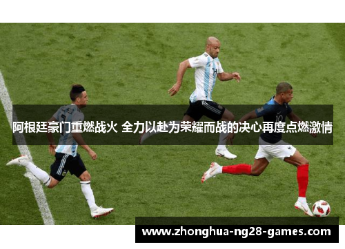 阿根廷豪门重燃战火 全力以赴为荣耀而战的决心再度点燃激情