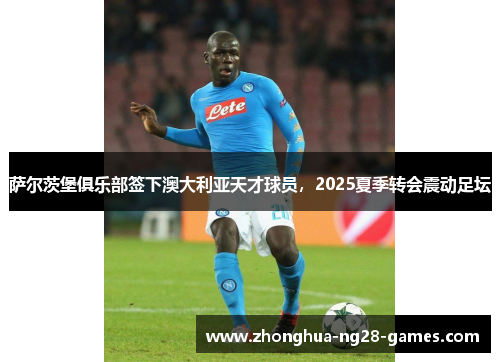 萨尔茨堡俱乐部签下澳大利亚天才球员,2025夏季转会震动足坛 萨尔茨堡俱乐部签下澳大利亚天才球员,2025夏季转会震动足坛