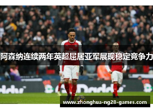 阿森纳连续两年英超屈居亚军展现稳定竞争力 阿森纳连续两年英超屈居亚军展现稳定竞争力