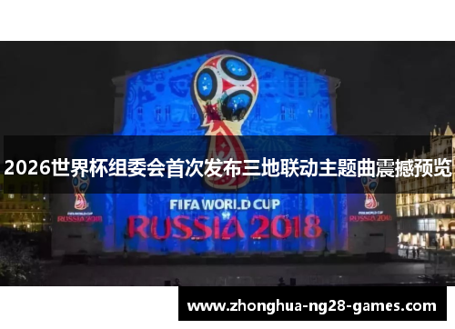 2026世界杯组委会首次发布三地联动主题曲震撼预览 2026世界杯组委会首次发布三地联动主题曲震撼预览