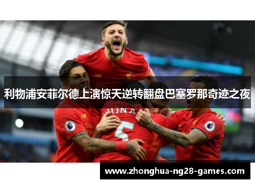 利物浦安菲尔德上演惊天逆转翻盘巴塞罗那奇迹之夜