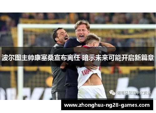 波尔图主帅康塞桑宣布离任 暗示未来可能开启新篇章