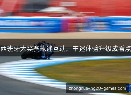 西班牙大奖赛球迷互动,车迷体验升级成看点 西班牙大奖赛球迷互动,车迷体验升级成看点