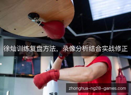 徐灿训练复盘方法,录像分析结合实战修正 徐灿训练复盘方法,录像分析结合实战修正