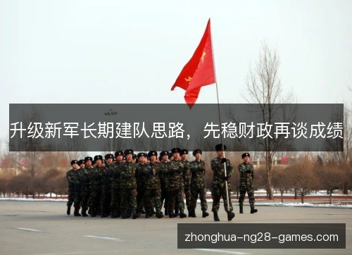 升级新军长期建队思路，先稳财政再谈成绩