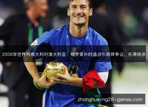 2006年世界杯意大利对澳大利亚：格罗索补时造点引假摔争议，托蒂绝杀